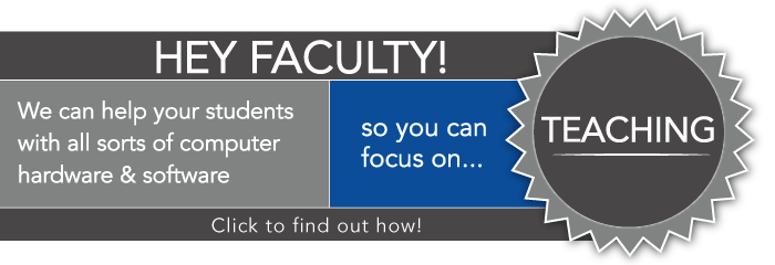 Hey Faculty! We can help your students with all sorts of computer hardware & software so you can focus on teaching. Find out how!